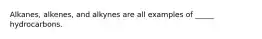 Alkanes, alkenes, and alkynes are all examples of _____ hydrocarbons.