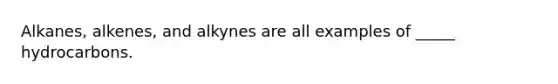 Alkanes, alkenes, and alkynes are all examples of _____ hydrocarbons.