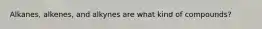 Alkanes, alkenes, and alkynes are what kind of compounds?