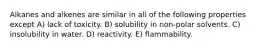 Alkanes and alkenes are similar in all of the following properties except A) lack of toxicity. B) solubility in non-polar solvents. C) insolubility in water. D) reactivity. E) flammability.