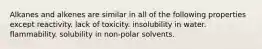 Alkanes and alkenes are similar in all of the following properties except reactivity. lack of toxicity. insolubility in water. flammability. solubility in non-polar solvents.