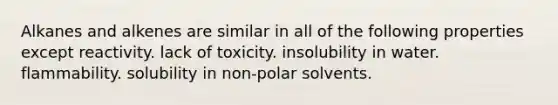 Alkanes and alkenes are similar in all of the following properties except reactivity. lack of toxicity. insolubility in water. flammability. solubility in non-polar solvents.