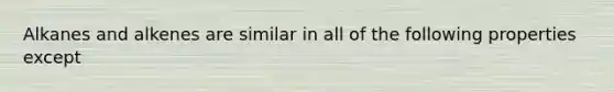 Alkanes and alkenes are similar in all of the following properties except