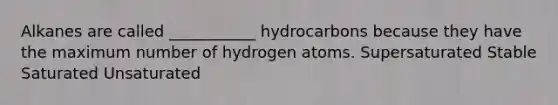 Alkanes are called ___________ hydrocarbons because they have the maximum number of hydrogen atoms. Supersaturated Stable Saturated Unsaturated