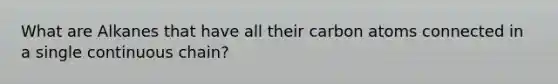 What are Alkanes that have all their carbon atoms connected in a single continuous chain?