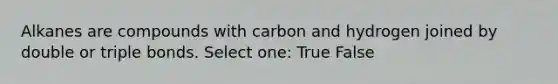 Alkanes are compounds with carbon and hydrogen joined by double or triple bonds. Select one: True False