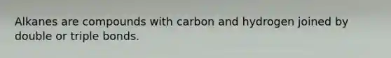 Alkanes are compounds with carbon and hydrogen joined by double or triple bonds.