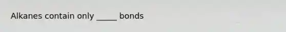 Alkanes contain only _____ bonds