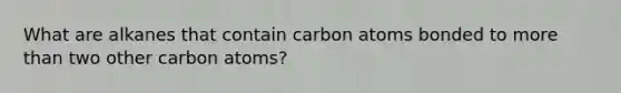 What are alkanes that contain carbon atoms bonded to more than two other carbon atoms?