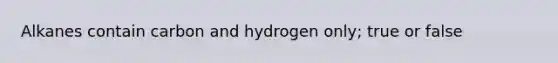 Alkanes contain carbon and hydrogen only; true or false