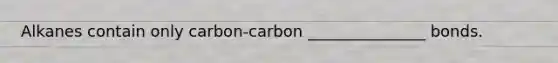 Alkanes contain only carbon-carbon _______________ bonds.