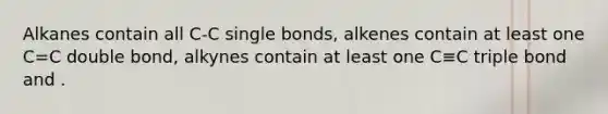 Alkanes contain all C-C single bonds, alkenes contain at least one C=C double bond, alkynes contain at least one C≡C triple bond and .