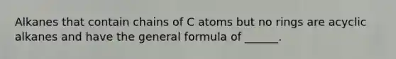 Alkanes that contain chains of C atoms but no rings are acyclic alkanes and have the general formula of ______.