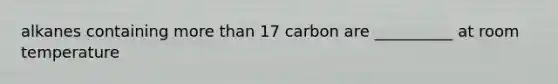 alkanes containing more than 17 carbon are __________ at room temperature