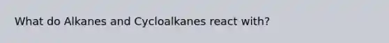 What do Alkanes and Cycloalkanes react with?