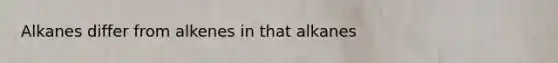 Alkanes differ from alkenes in that alkanes