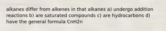 alkanes differ from alkenes in that alkanes a) undergo addition reactions b) are saturated compounds c) are hydrocarbons d) have the general formula CnH2n