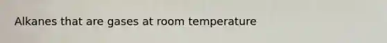 Alkanes that are gases at room temperature