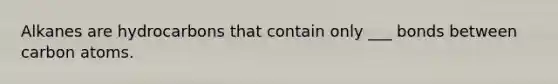 Alkanes are hydrocarbons that contain only ___ bonds between carbon atoms.