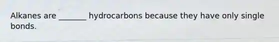 Alkanes are _______ hydrocarbons because they have only single bonds.