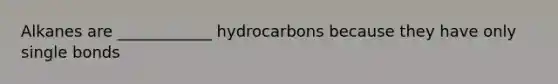 Alkanes are ____________ hydrocarbons because they have only single bonds