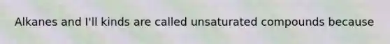 Alkanes and I'll kinds are called unsaturated compounds because