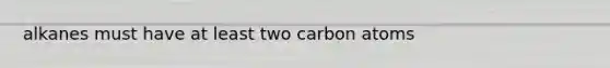 alkanes must have at least two carbon atoms