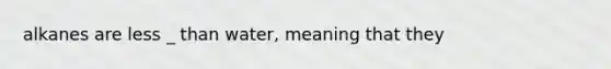 alkanes are less _ than water, meaning that they