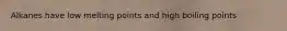 Alkanes have low melting points and high boiling points