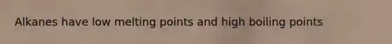 Alkanes have low melting points and high boiling points