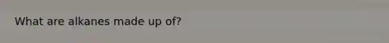 What are alkanes made up of?