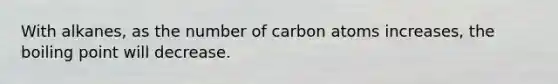 With alkanes, as the number of carbon atoms increases, the boiling point will decrease.