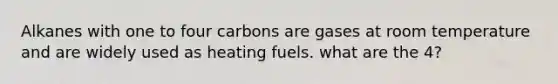 Alkanes with one to four carbons are gases at room temperature and are widely used as heating fuels. what are the 4?