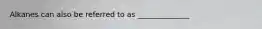 Alkanes can also be referred to as ______________