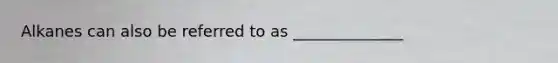 Alkanes can also be referred to as ______________