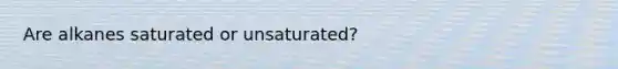 Are alkanes saturated or unsaturated?