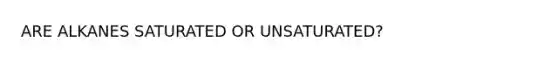 ARE ALKANES SATURATED OR UNSATURATED?