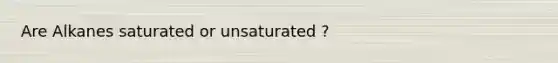 Are Alkanes saturated or unsaturated ?