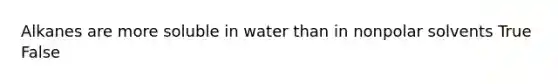 Alkanes are more soluble in water than in nonpolar solvents True False