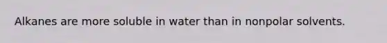 Alkanes are more soluble in water than in nonpolar solvents.