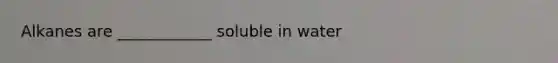 Alkanes are ____________ soluble in water