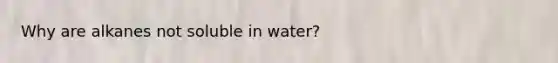 Why are alkanes not soluble in water?