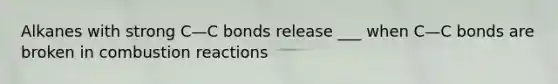 Alkanes with strong C—C bonds release ___ when C—C bonds are broken in combustion reactions