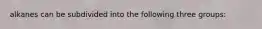 alkanes can be subdivided into the following three groups: