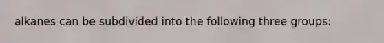 alkanes can be subdivided into the following three groups: