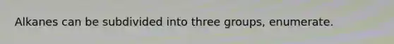 Alkanes can be subdivided into three groups, enumerate.