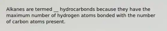 Alkanes are termed __ hydrocarbonds because they have the maximum number of hydrogen atoms bonded with the number of carbon atoms present.