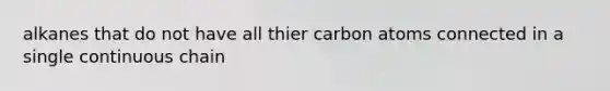 alkanes that do not have all thier carbon atoms connected in a single continuous chain