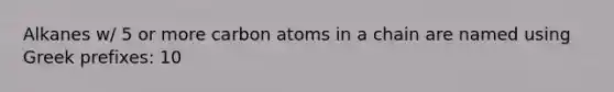 Alkanes w/ 5 or more carbon atoms in a chain are named using Greek prefixes: 10