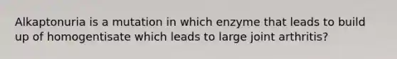 Alkaptonuria is a mutation in which enzyme that leads to build up of homogentisate which leads to large joint arthritis?